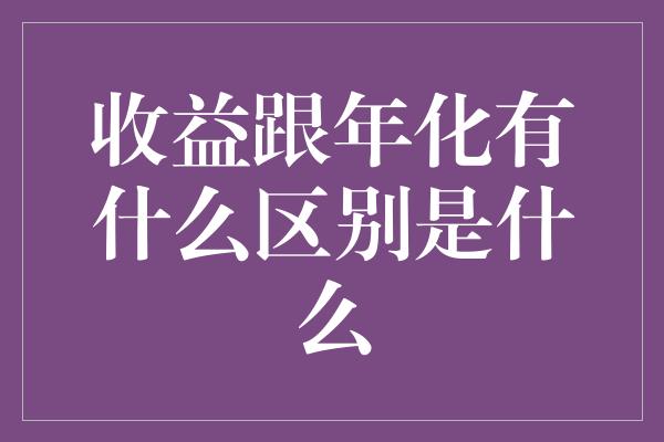 收益跟年化有什么区别是什么