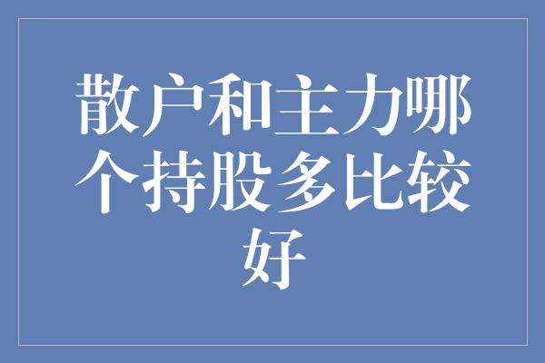 散户和主力哪个持股多比较好