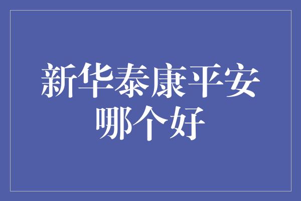 新华泰康平安哪个好