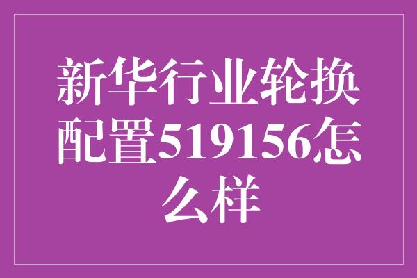 新华行业轮换配置519156怎么样