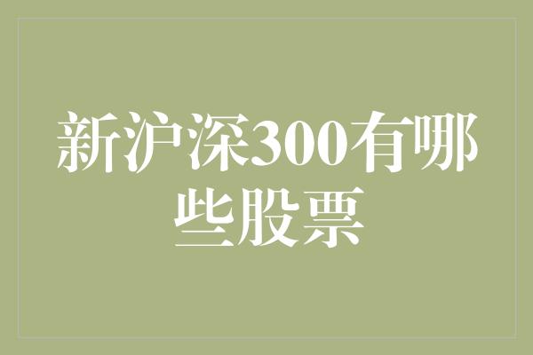 新沪深300有哪些股票