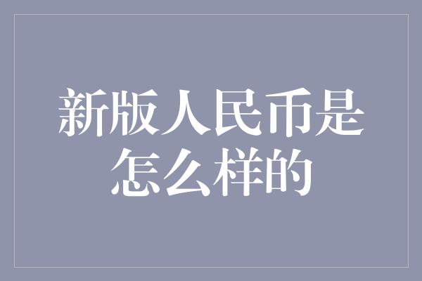 新版人民币是怎么样的