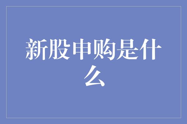 新股申购是什么