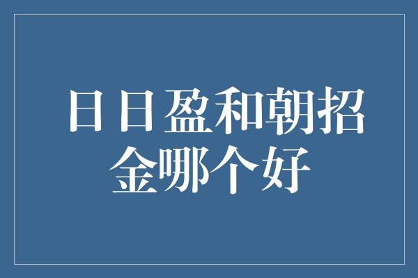 日日盈和朝招金哪个好