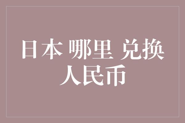 日本 哪里 兑换 人民币