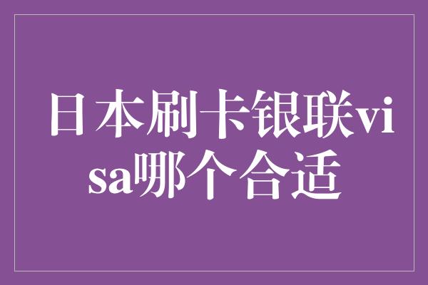 日本刷卡银联visa哪个合适