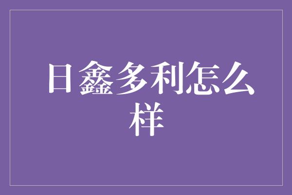 日鑫多利怎么样