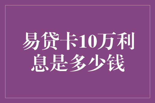 易贷卡10万利息是多少钱