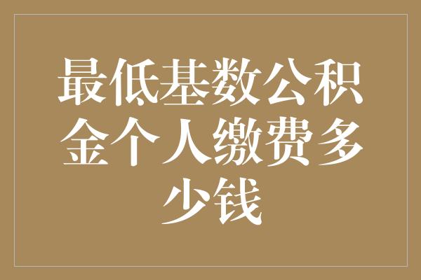 最低基数公积金个人缴费多少钱