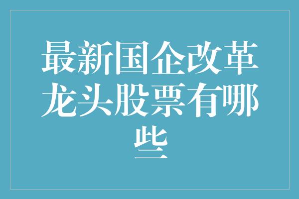 最新国企改革龙头股票有哪些