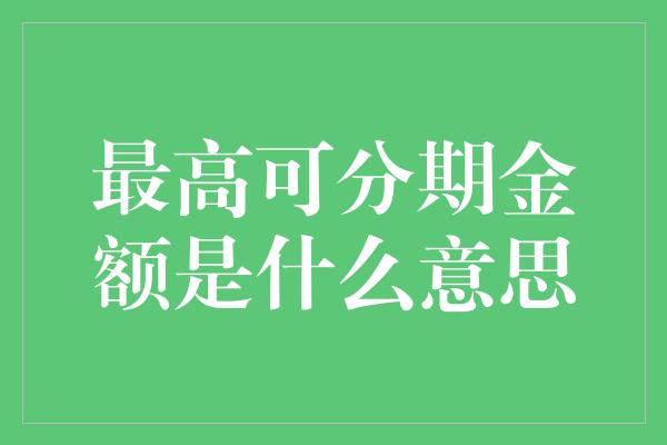 最高可分期金额是什么意思