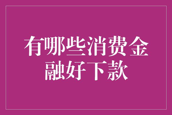 有哪些消费金融好下款