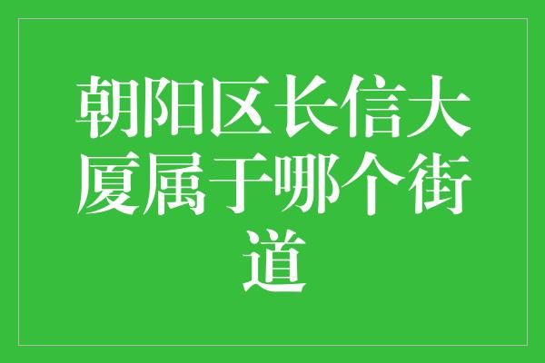 朝阳区长信大厦属于哪个街道