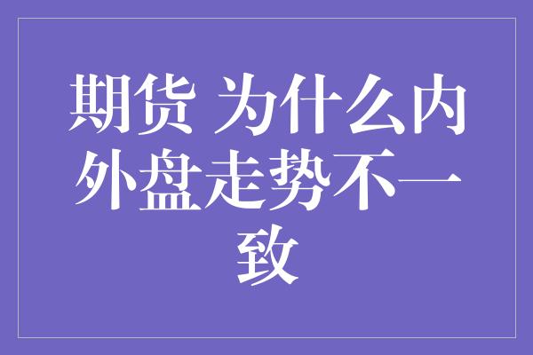 期货 为什么内外盘走势不一致