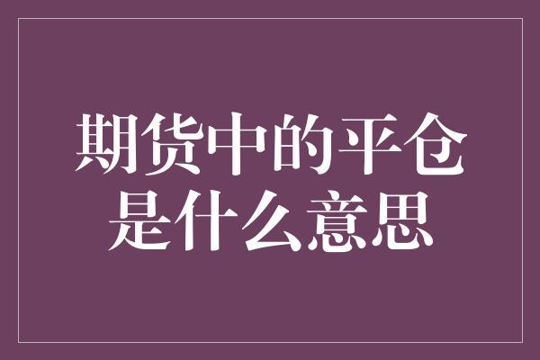 期货中的平仓是什么意思