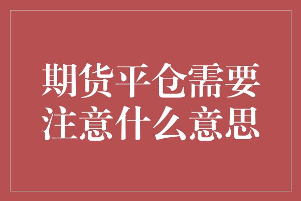 期货平仓需要注意什么意思