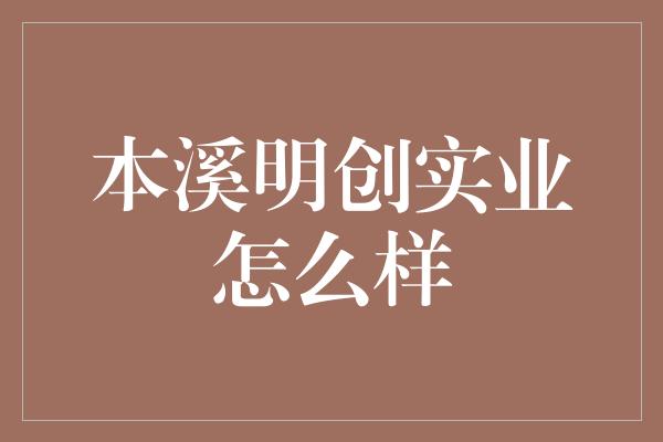 本溪明创实业怎么样