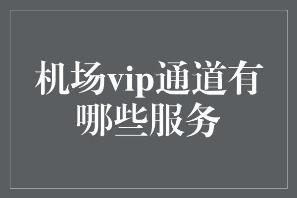 机场vip通道有哪些服务