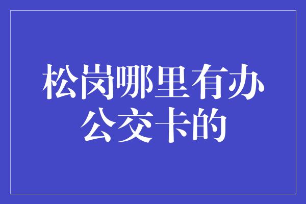 松岗哪里有办公交卡的