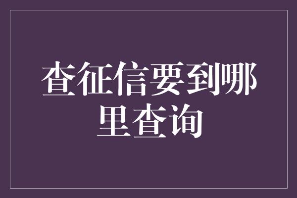 查征信要到哪里查询