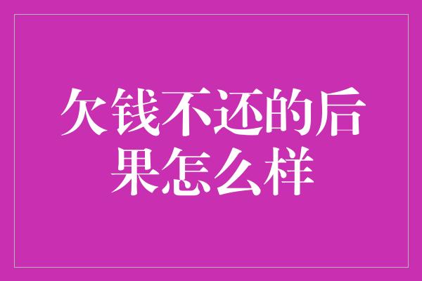 欠钱不还的后果怎么样