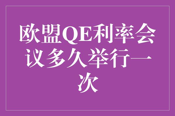 欧盟QE利率会议多久举行一次