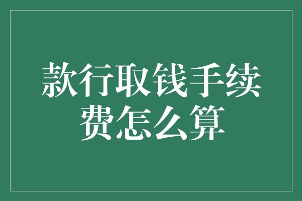 款行取钱手续费怎么算