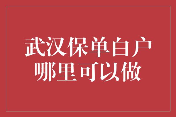 武汉保单白户哪里可以做