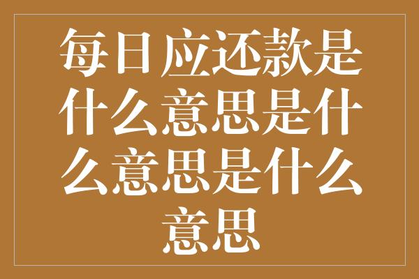 每日应还款是什么意思是什么意思是什么意思