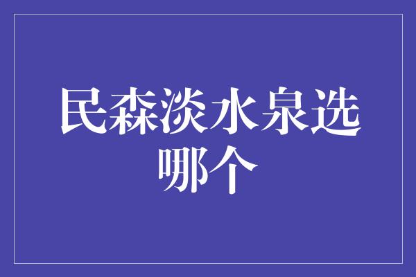 民森淡水泉选哪个