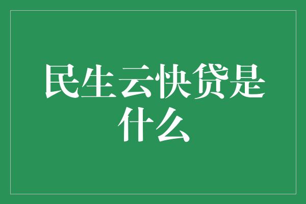 民生云快贷是什么