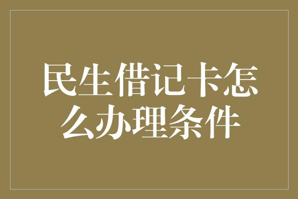 民生借记卡怎么办理条件