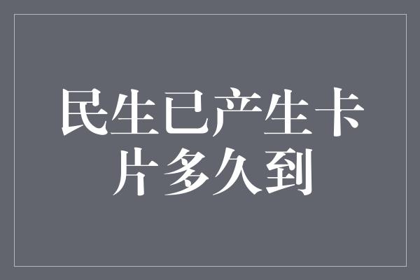 民生已产生卡片多久到