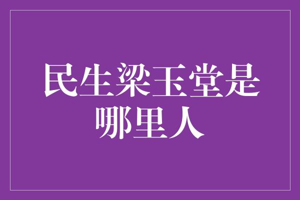 民生梁玉堂是哪里人