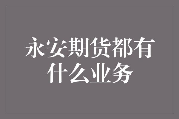 永安期货都有什么业务