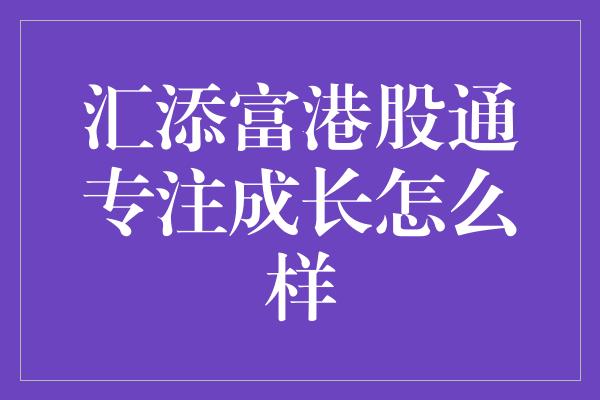 汇添富港股通专注成长怎么样