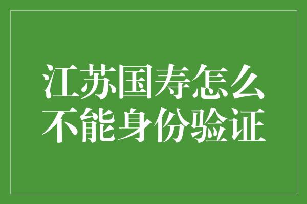 江苏国寿怎么不能身份验证