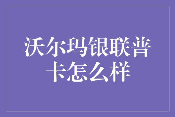 沃尔玛银联普卡怎么样