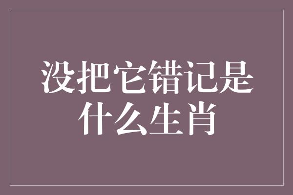 没把它错记是什么生肖