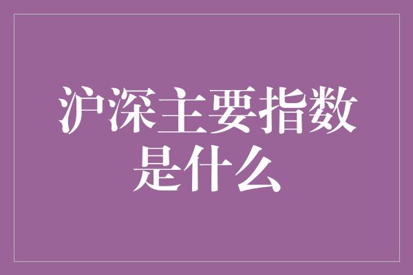 沪深主要指数是什么