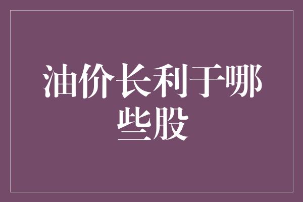 油价长利于哪些股