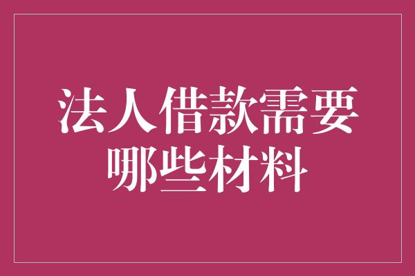 法人借款需要哪些材料