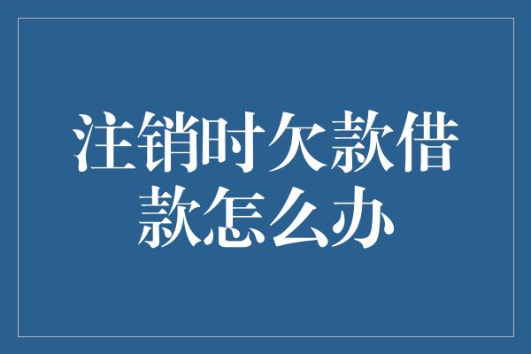 注销时欠款借款怎么办