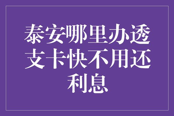 泰安哪里办透支卡快不用还利息