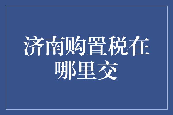 济南购置税在哪里交