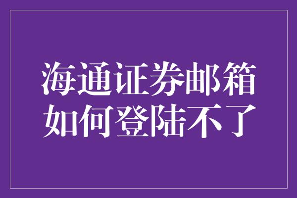 海通证券邮箱如何登陆不了