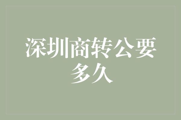 深圳商转公要多久