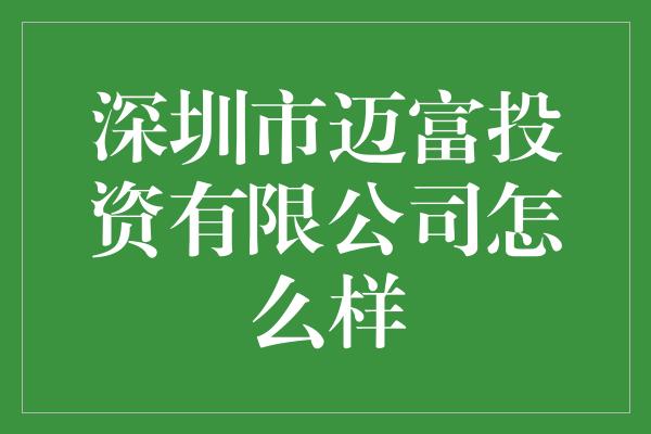 深圳市迈富投资有限公司怎么样