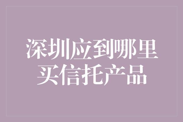 深圳应到哪里买信托产品