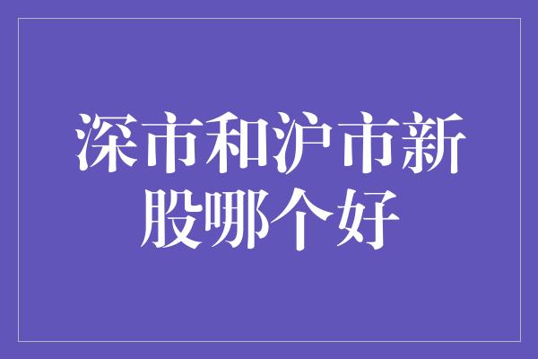 深市和沪市新股哪个好